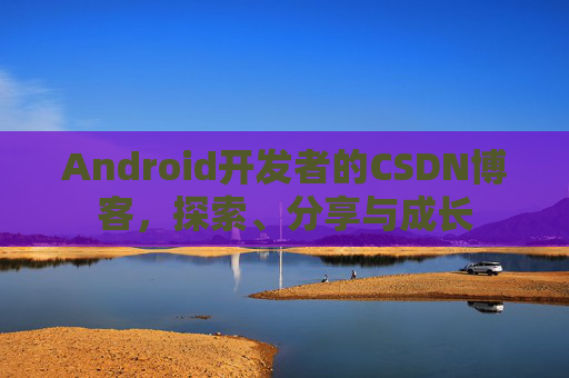 Android开发者的CSDN博客,探索、分享与成长